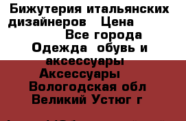 Бижутерия итальянских дизайнеров › Цена ­ 1500-3800 - Все города Одежда, обувь и аксессуары » Аксессуары   . Вологодская обл.,Великий Устюг г.